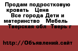 Продам подростковую кровать › Цена ­ 4 000 - Все города Дети и материнство » Мебель   . Тверская обл.,Тверь г.